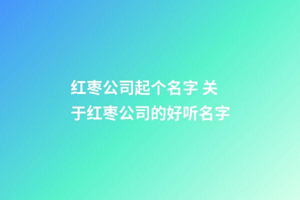 红枣公司起个名字 关于红枣公司的好听名字-第1张-公司起名-玄机派